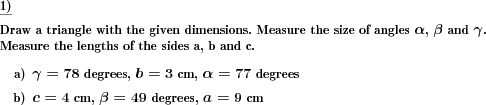 Dimensions are given that define triangle. The corresponding triangle has to be drawn and sides and/or angles measured. (Example for this math problem)